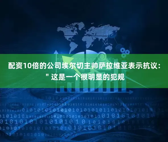 配资10倍的公司埃尔切主帅萨拉维亚表示抗议：＂这是一个很明显的犯规
