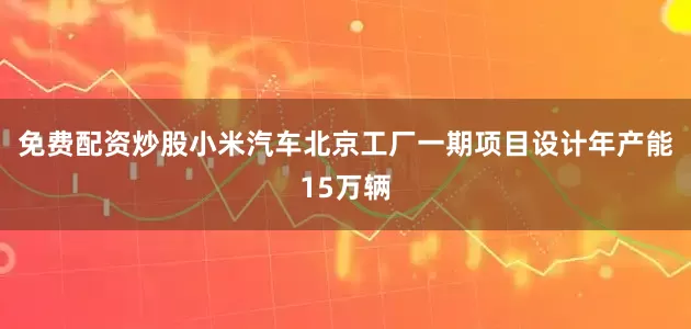 免费配资炒股小米汽车北京工厂一期项目设计年产能15万辆