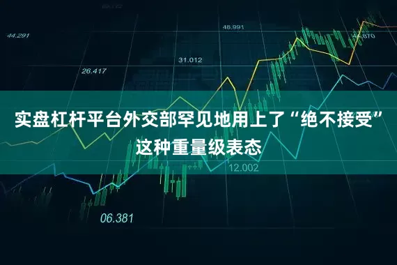 实盘杠杆平台外交部罕见地用上了“绝不接受”这种重量级表态