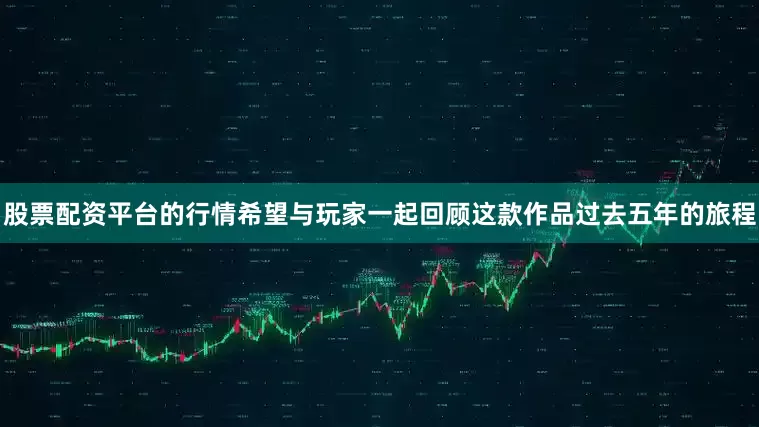 股票配资平台的行情希望与玩家一起回顾这款作品过去五年的旅程