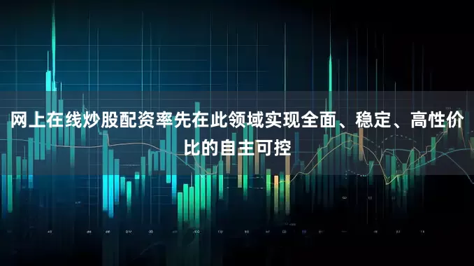 网上在线炒股配资率先在此领域实现全面、稳定、高性价比的自主可控