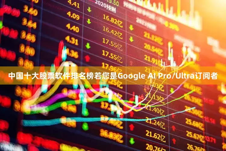 中国十大股票软件排名榜若您是Google AI Pro/Ultra订阅者