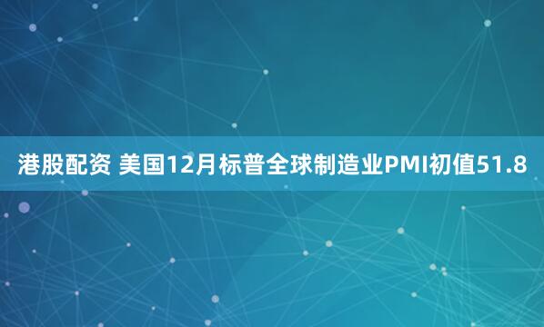 港股配资 美国12月标普全球制造业PMI初值51.8