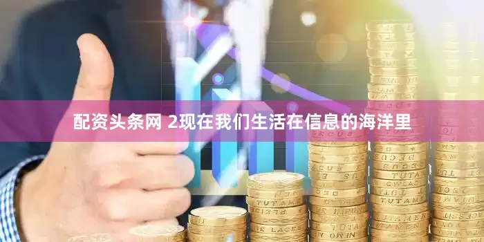 配资头条网 2现在我们生活在信息的海洋里