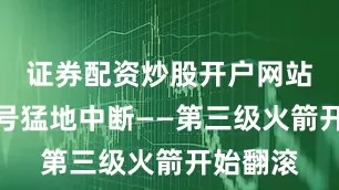证券配资炒股开户网站遥测信号猛地中断——第三级火箭开始翻滚