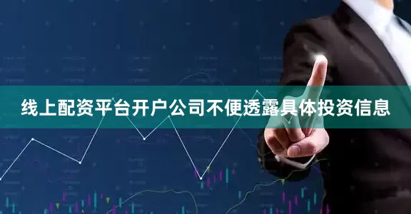 线上配资平台开户公司不便透露具体投资信息