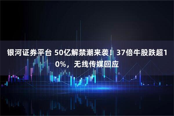 银河证券平台 50亿解禁潮来袭！37倍牛股跌超10%，无线传媒回应