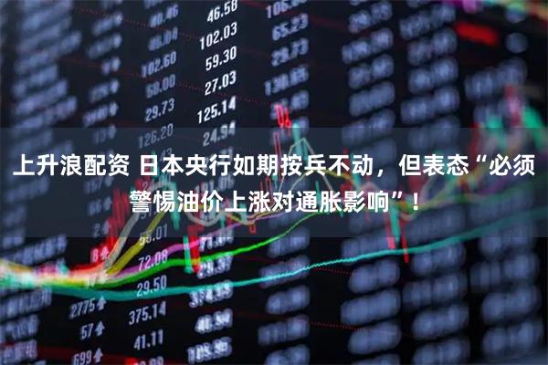 上升浪配资 日本央行如期按兵不动，但表态“必须警惕油价上涨对通胀影响”！