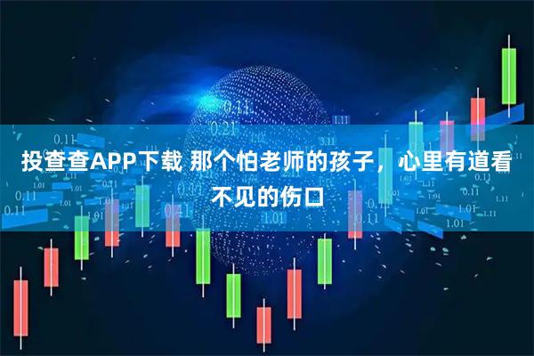 投查查APP下载 那个怕老师的孩子，心里有道看不见的伤口