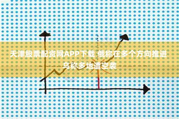 天津股票配资网APP下载 俄称在多个方向推进 乌称多地遭空袭