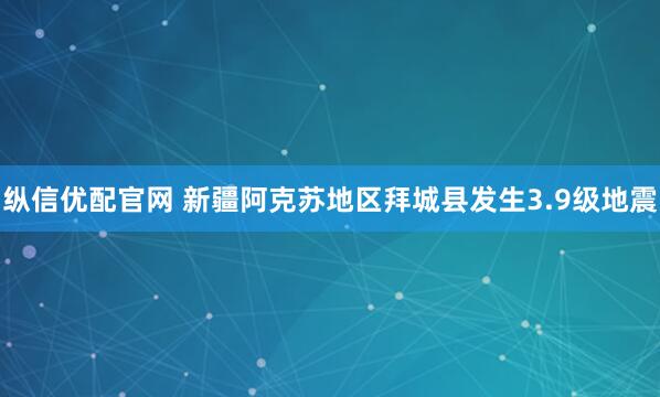 纵信优配官网 新疆阿克苏地区拜城县发生3.9级地震