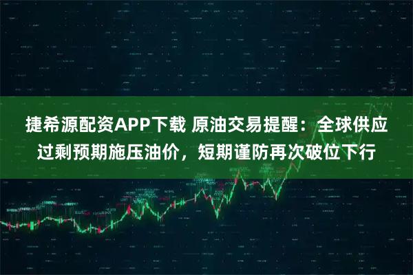 捷希源配资APP下载 原油交易提醒：全球供应过剩预期施压油价，短期谨防再次破位下行