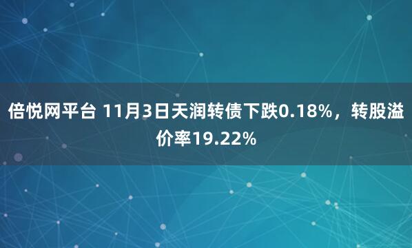 倍悦网平台 11月3日天润转债下跌0.18%，转股溢价率19.22%