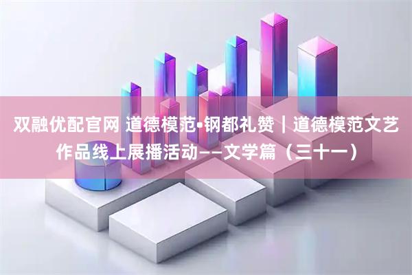 双融优配官网 道德模范•钢都礼赞｜道德模范文艺作品线上展播活动——文学篇（三十一）