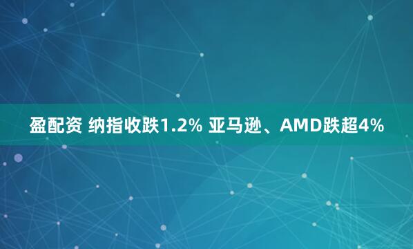 盈配资 纳指收跌1.2% 亚马逊、AMD跌超4%