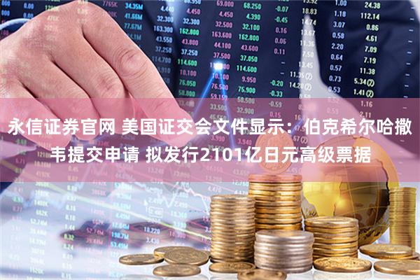 永信证券官网 美国证交会文件显示：伯克希尔哈撒韦提交申请 拟发行2101亿日元高级票据
