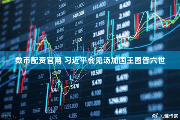 数币配资官网 习近平会见汤加国王图普六世