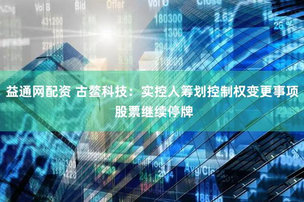 益通网配资 古鳌科技：实控人筹划控制权变更事项 股票继续停牌