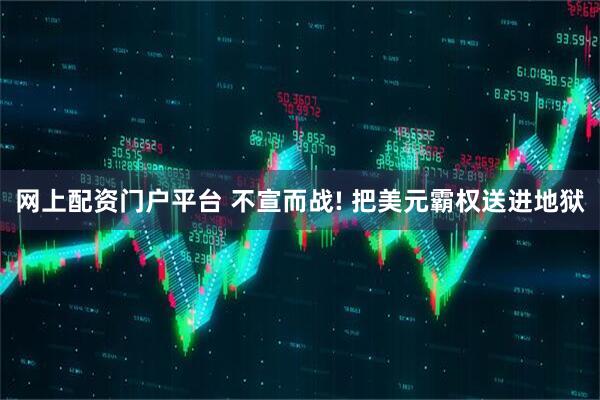 网上配资门户平台 不宣而战! 把美元霸权送进地狱