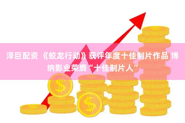 泽巨配资 《蛟龙行动》获评年度十佳制片作品 博纳影业荣膺“十佳制片人”