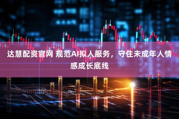 达慧配资官网 规范AI拟人服务，守住未成年人情感成长底线