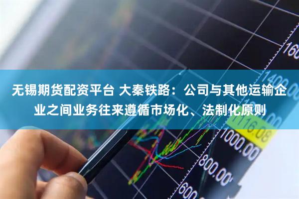 无锡期货配资平台 大秦铁路：公司与其他运输企业之间业务往来遵循市场化、法制化原则