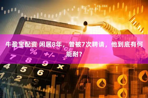 牛盈宝配资 闲居8年，曾被7次聘请，他到底有何能耐？