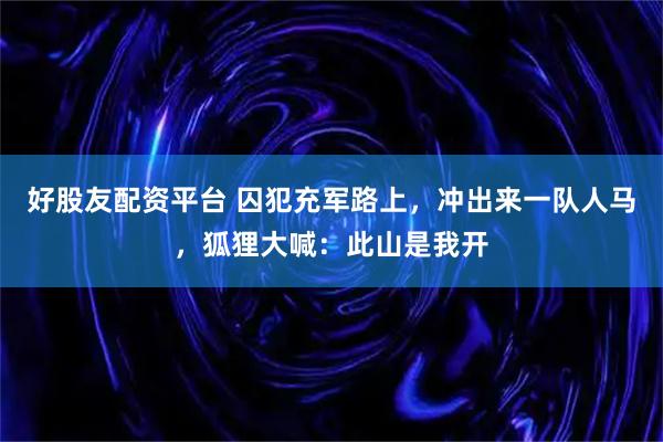 好股友配资平台 囚犯充军路上，冲出来一队人马，狐狸大喊：此山是我开