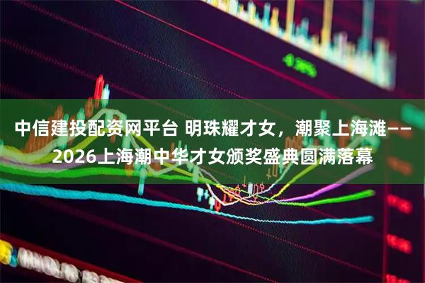 中信建投配资网平台 明珠耀才女，潮聚上海滩——2026上海潮中华才女颁奖盛典圆满落幕