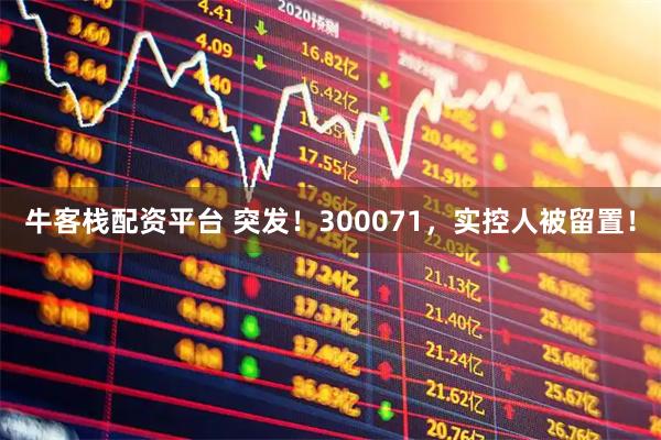 牛客栈配资平台 突发！300071，实控人被留置！