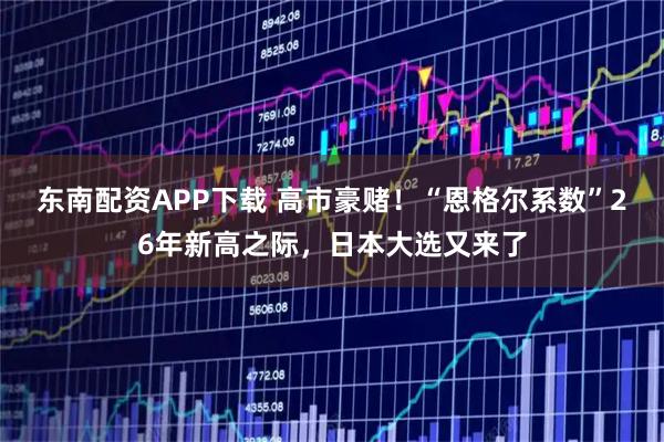 东南配资APP下载 高市豪赌！“恩格尔系数”26年新高之际，日本大选又来了