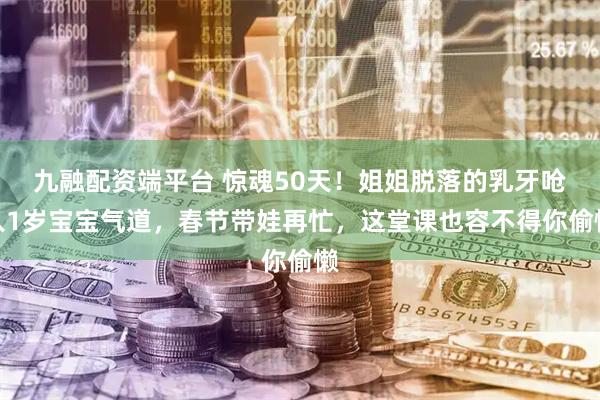 九融配资端平台 惊魂50天！姐姐脱落的乳牙呛入1岁宝宝气道，春节带娃再忙，这堂课也容不得你偷懒