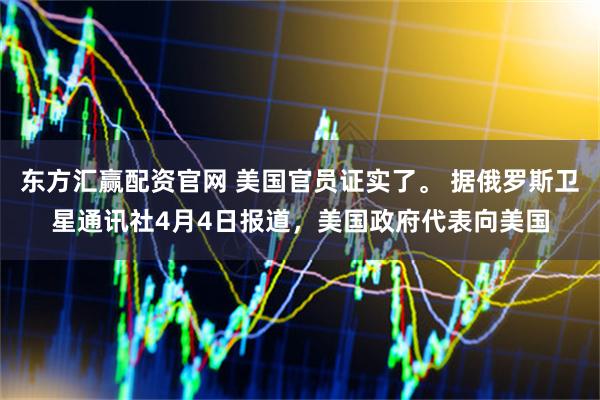 东方汇赢配资官网 美国官员证实了。 据俄罗斯卫星通讯社4月4日报道，美国政府代表向美国