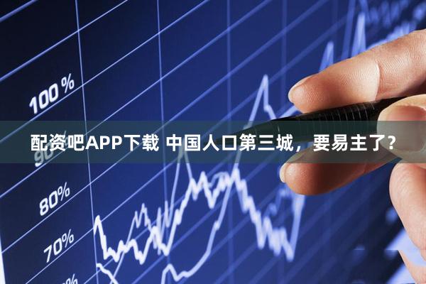 配资吧APP下载 中国人口第三城，要易主了？