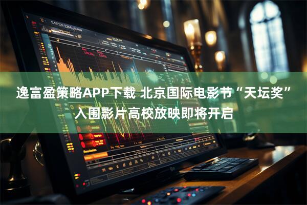 逸富盈策略APP下载 北京国际电影节“天坛奖”入围影片高校放映即将开启