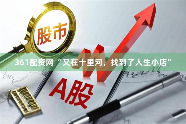 361配资网 “又在十里河，找到了人生小店”