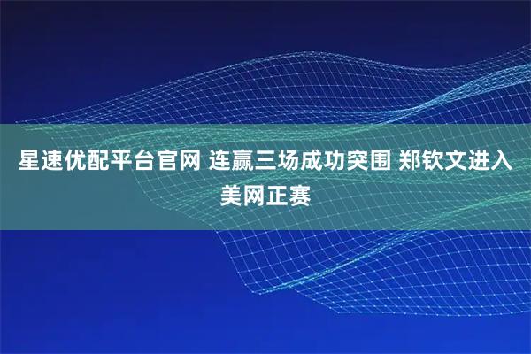 星速优配平台官网 连赢三场成功突围 郑钦文进入美网正赛