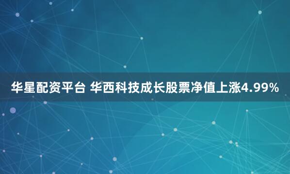 华星配资平台 华西科技成长股票净值上涨4.99%
